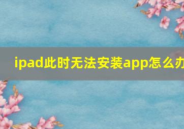 ipad此时无法安装app怎么办