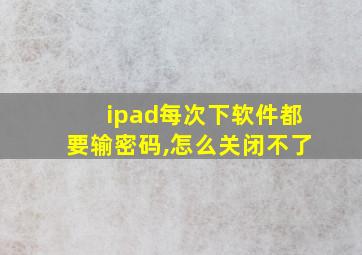 ipad每次下软件都要输密码,怎么关闭不了