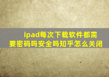 ipad每次下载软件都需要密码吗安全吗知乎怎么关闭