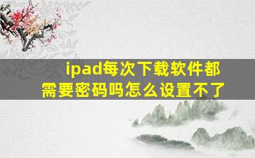 ipad每次下载软件都需要密码吗怎么设置不了