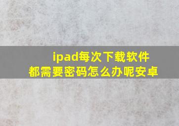 ipad每次下载软件都需要密码怎么办呢安卓