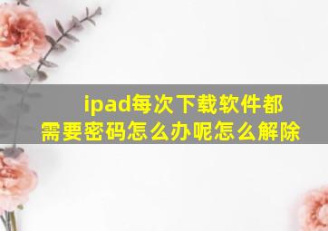 ipad每次下载软件都需要密码怎么办呢怎么解除