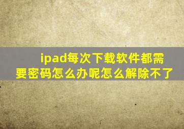 ipad每次下载软件都需要密码怎么办呢怎么解除不了