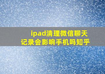 ipad清理微信聊天记录会影响手机吗知乎