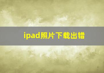 ipad照片下载出错