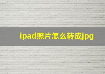 ipad照片怎么转成jpg