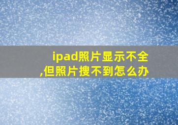 ipad照片显示不全,但照片搜不到怎么办