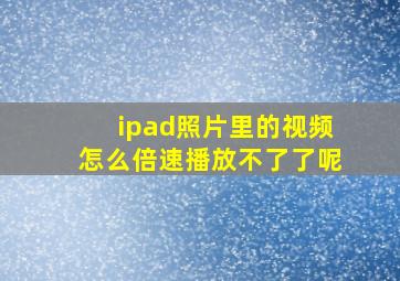 ipad照片里的视频怎么倍速播放不了了呢