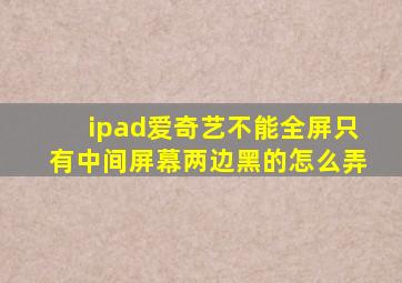 ipad爱奇艺不能全屏只有中间屏幕两边黑的怎么弄