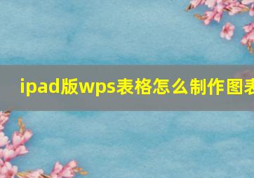 ipad版wps表格怎么制作图表