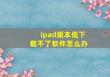 ipad版本低下载不了软件怎么办