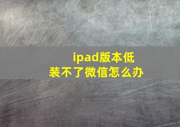 ipad版本低装不了微信怎么办