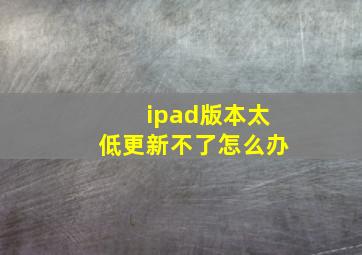 ipad版本太低更新不了怎么办