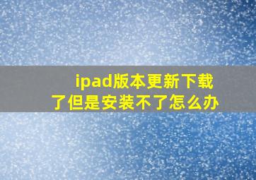 ipad版本更新下载了但是安装不了怎么办