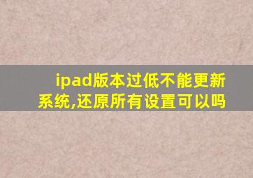 ipad版本过低不能更新系统,还原所有设置可以吗