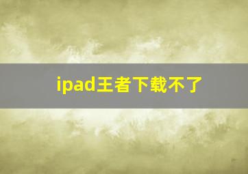 ipad王者下载不了