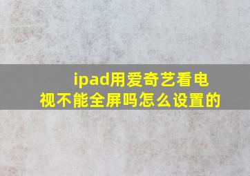 ipad用爱奇艺看电视不能全屏吗怎么设置的