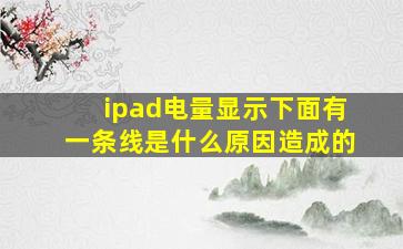 ipad电量显示下面有一条线是什么原因造成的