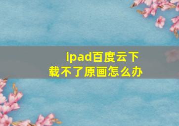 ipad百度云下载不了原画怎么办