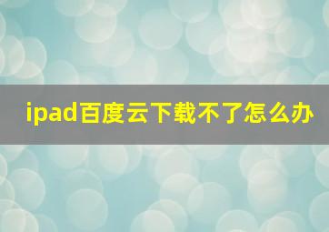 ipad百度云下载不了怎么办