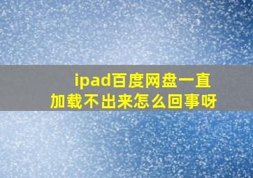 ipad百度网盘一直加载不出来怎么回事呀