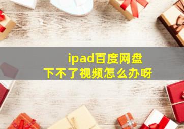 ipad百度网盘下不了视频怎么办呀