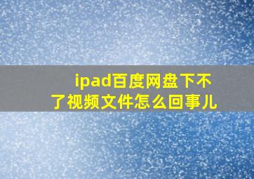 ipad百度网盘下不了视频文件怎么回事儿