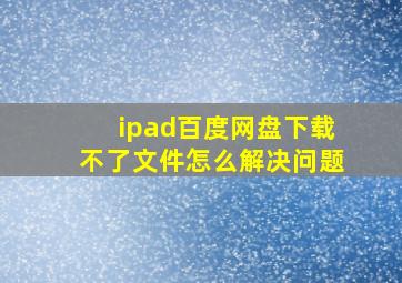 ipad百度网盘下载不了文件怎么解决问题