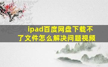 ipad百度网盘下载不了文件怎么解决问题视频