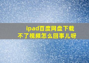 ipad百度网盘下载不了视频怎么回事儿呀