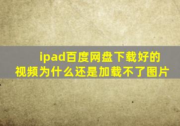 ipad百度网盘下载好的视频为什么还是加载不了图片