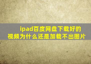 ipad百度网盘下载好的视频为什么还是加载不出图片