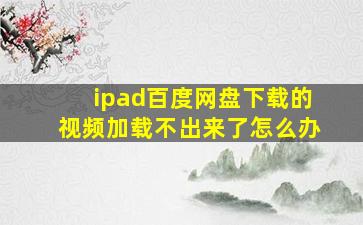 ipad百度网盘下载的视频加载不出来了怎么办