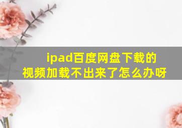 ipad百度网盘下载的视频加载不出来了怎么办呀