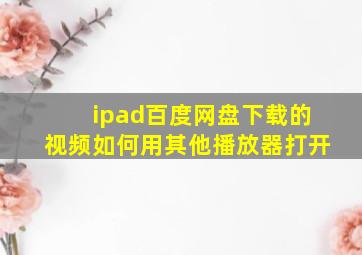 ipad百度网盘下载的视频如何用其他播放器打开