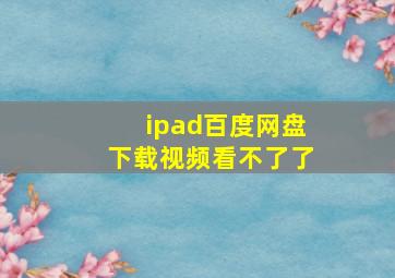 ipad百度网盘下载视频看不了了