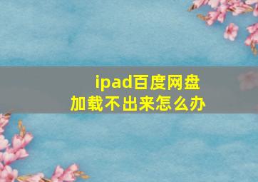 ipad百度网盘加载不出来怎么办