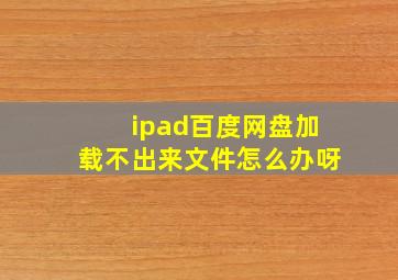 ipad百度网盘加载不出来文件怎么办呀