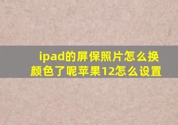 ipad的屏保照片怎么换颜色了呢苹果12怎么设置