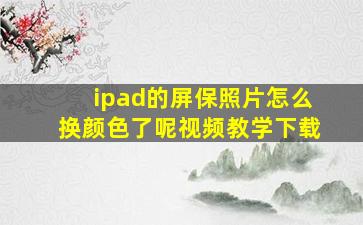 ipad的屏保照片怎么换颜色了呢视频教学下载