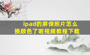 ipad的屏保照片怎么换颜色了呢视频教程下载