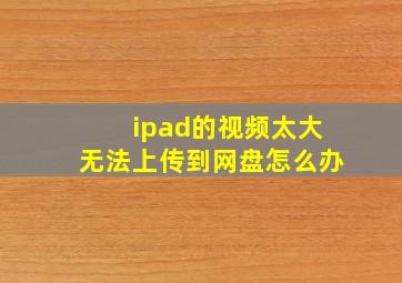 ipad的视频太大无法上传到网盘怎么办