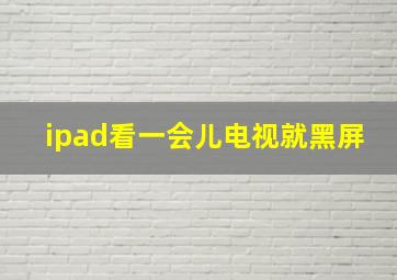 ipad看一会儿电视就黑屏