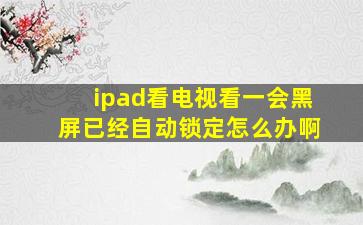 ipad看电视看一会黑屏已经自动锁定怎么办啊