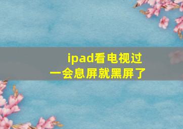 ipad看电视过一会息屏就黑屏了