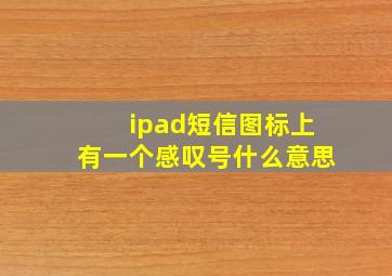 ipad短信图标上有一个感叹号什么意思