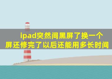 ipad突然间黑屏了换一个屏还修完了以后还能用多长时间