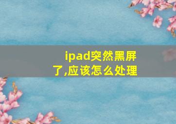 ipad突然黑屏了,应该怎么处理