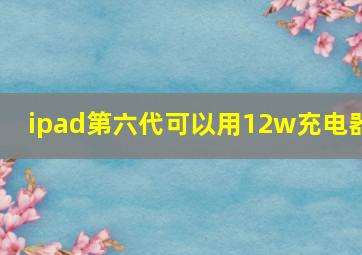 ipad第六代可以用12w充电器