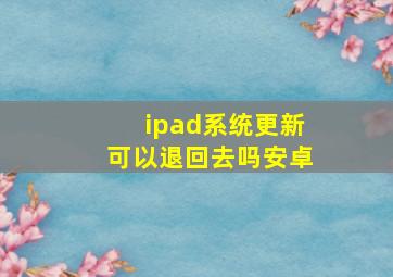 ipad系统更新可以退回去吗安卓